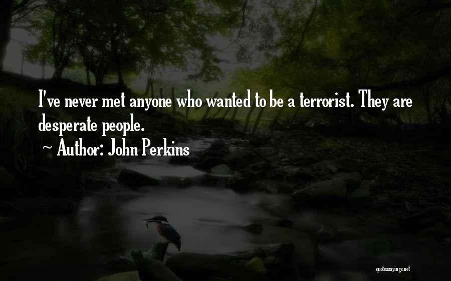 John Perkins Quotes: I've Never Met Anyone Who Wanted To Be A Terrorist. They Are Desperate People.