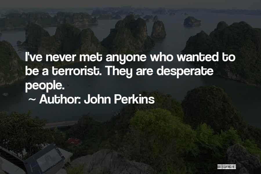 John Perkins Quotes: I've Never Met Anyone Who Wanted To Be A Terrorist. They Are Desperate People.