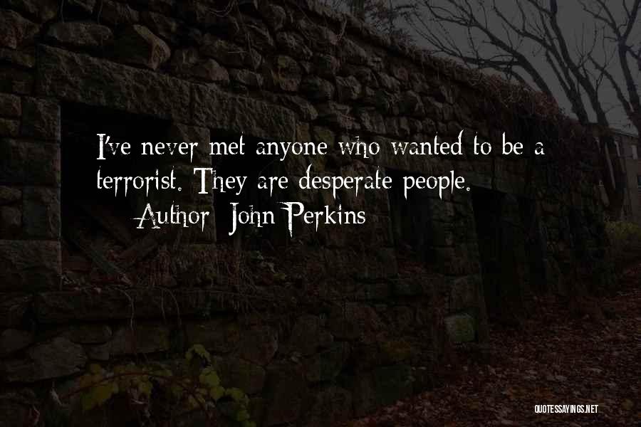 John Perkins Quotes: I've Never Met Anyone Who Wanted To Be A Terrorist. They Are Desperate People.