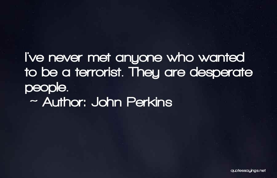 John Perkins Quotes: I've Never Met Anyone Who Wanted To Be A Terrorist. They Are Desperate People.