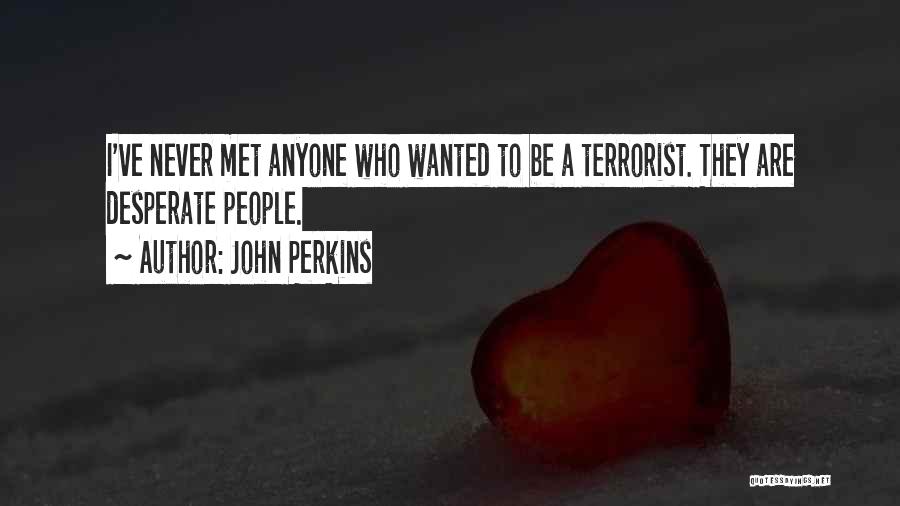 John Perkins Quotes: I've Never Met Anyone Who Wanted To Be A Terrorist. They Are Desperate People.