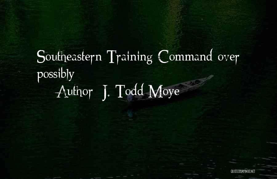J. Todd Moye Quotes: Southeastern Training Command Over Possibly