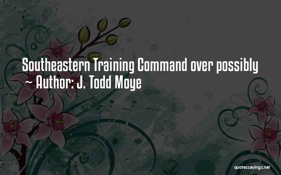 J. Todd Moye Quotes: Southeastern Training Command Over Possibly