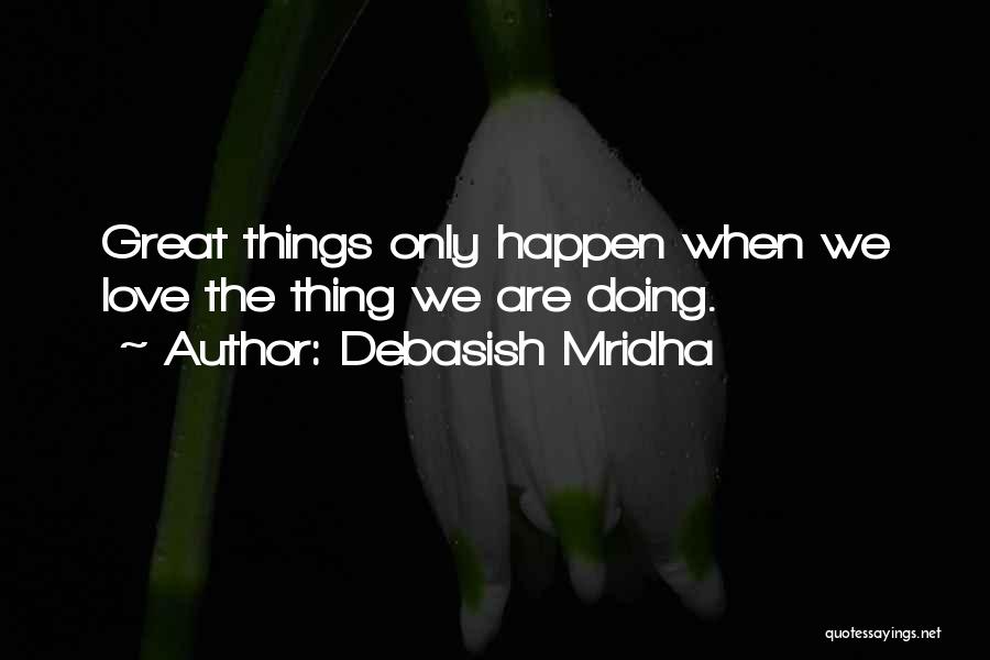 Debasish Mridha Quotes: Great Things Only Happen When We Love The Thing We Are Doing.