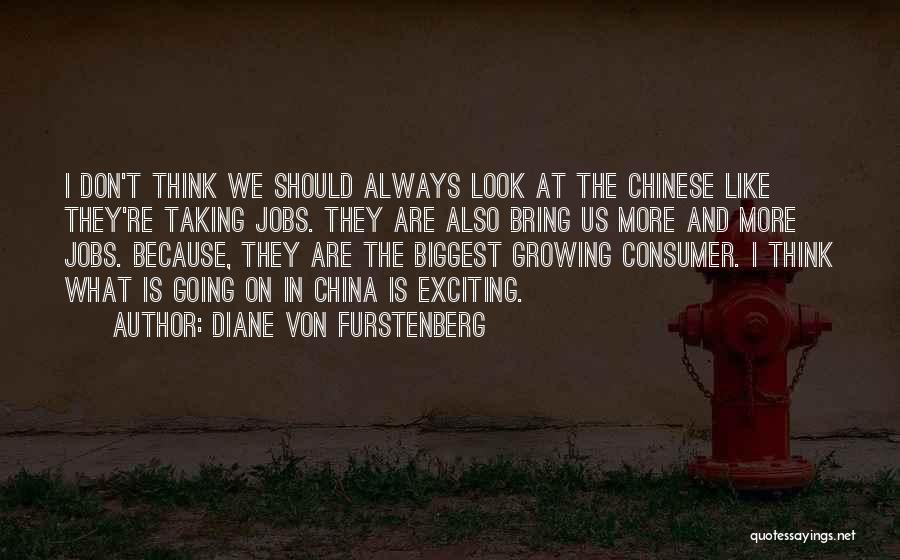 Diane Von Furstenberg Quotes: I Don't Think We Should Always Look At The Chinese Like They're Taking Jobs. They Are Also Bring Us More