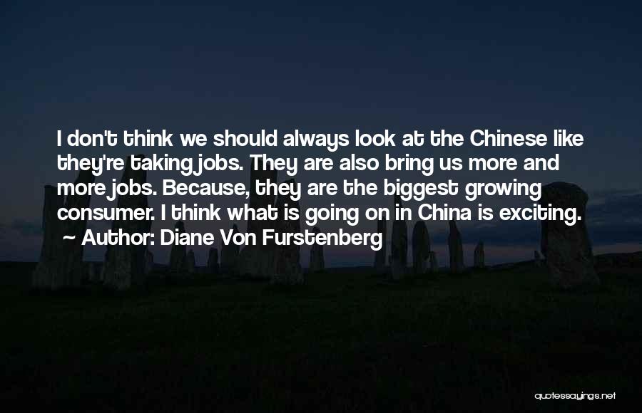 Diane Von Furstenberg Quotes: I Don't Think We Should Always Look At The Chinese Like They're Taking Jobs. They Are Also Bring Us More