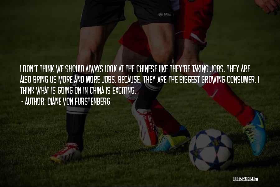 Diane Von Furstenberg Quotes: I Don't Think We Should Always Look At The Chinese Like They're Taking Jobs. They Are Also Bring Us More