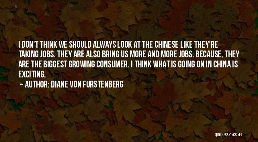 Diane Von Furstenberg Quotes: I Don't Think We Should Always Look At The Chinese Like They're Taking Jobs. They Are Also Bring Us More