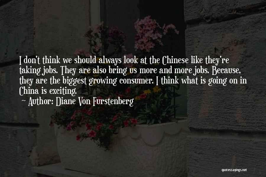 Diane Von Furstenberg Quotes: I Don't Think We Should Always Look At The Chinese Like They're Taking Jobs. They Are Also Bring Us More