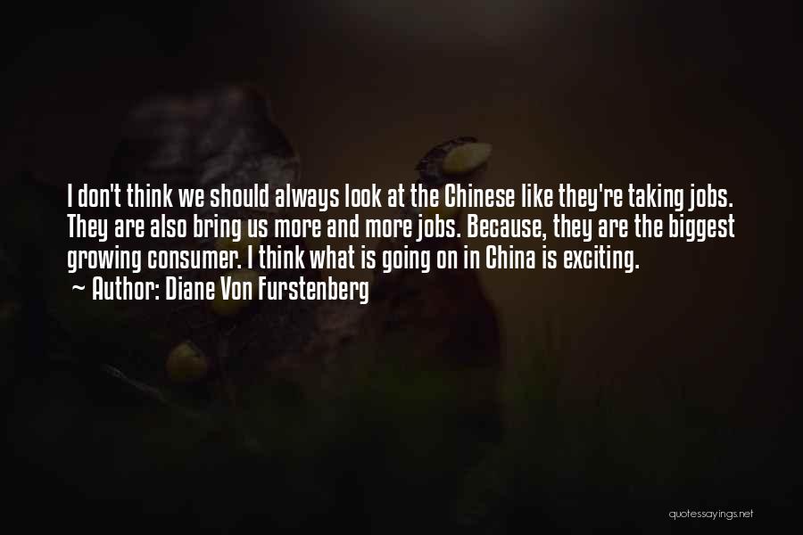 Diane Von Furstenberg Quotes: I Don't Think We Should Always Look At The Chinese Like They're Taking Jobs. They Are Also Bring Us More