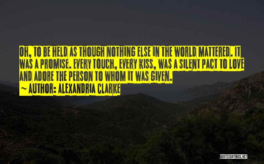 Alexandria Clarke Quotes: Oh, To Be Held As Though Nothing Else In The World Mattered. It Was A Promise. Every Touch, Every Kiss,