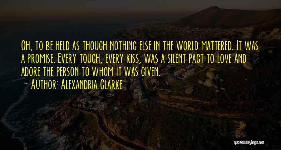 Alexandria Clarke Quotes: Oh, To Be Held As Though Nothing Else In The World Mattered. It Was A Promise. Every Touch, Every Kiss,