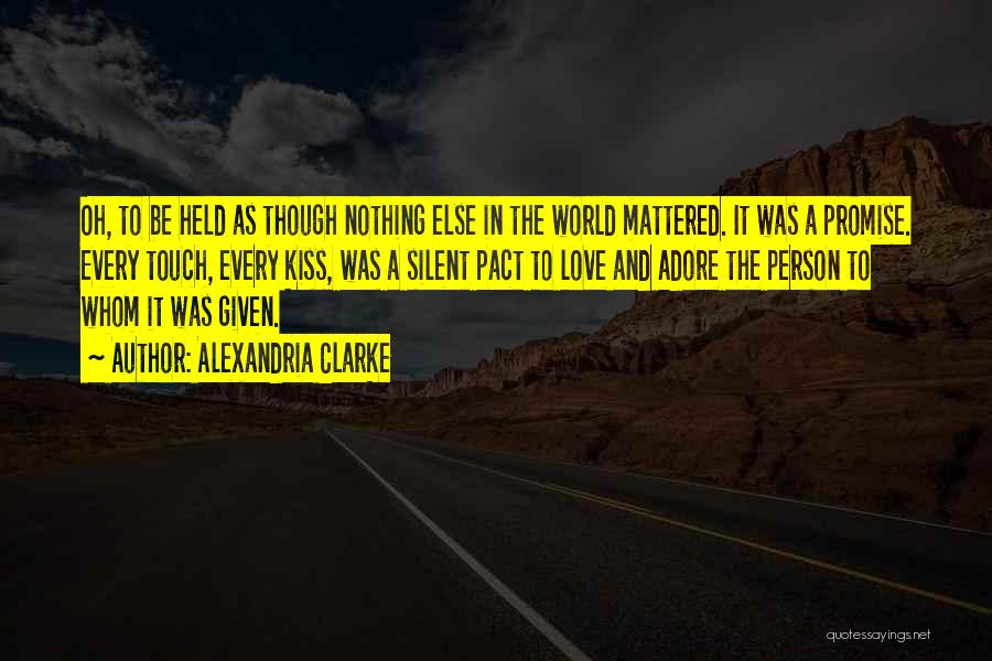 Alexandria Clarke Quotes: Oh, To Be Held As Though Nothing Else In The World Mattered. It Was A Promise. Every Touch, Every Kiss,