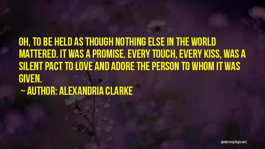 Alexandria Clarke Quotes: Oh, To Be Held As Though Nothing Else In The World Mattered. It Was A Promise. Every Touch, Every Kiss,