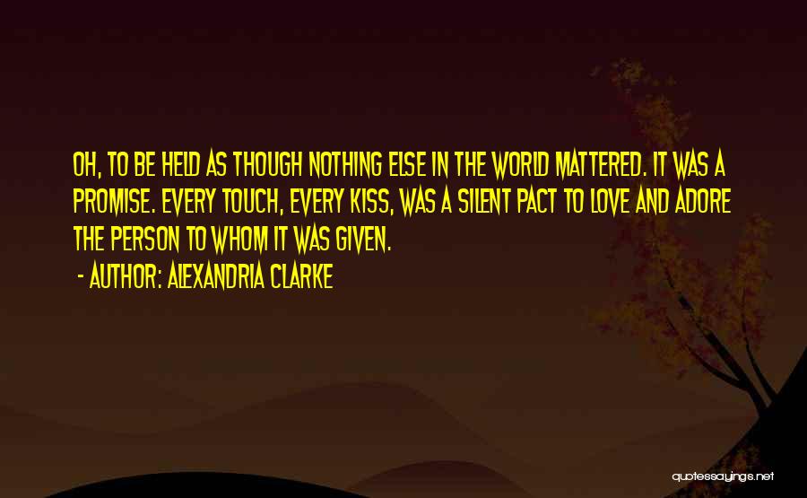 Alexandria Clarke Quotes: Oh, To Be Held As Though Nothing Else In The World Mattered. It Was A Promise. Every Touch, Every Kiss,