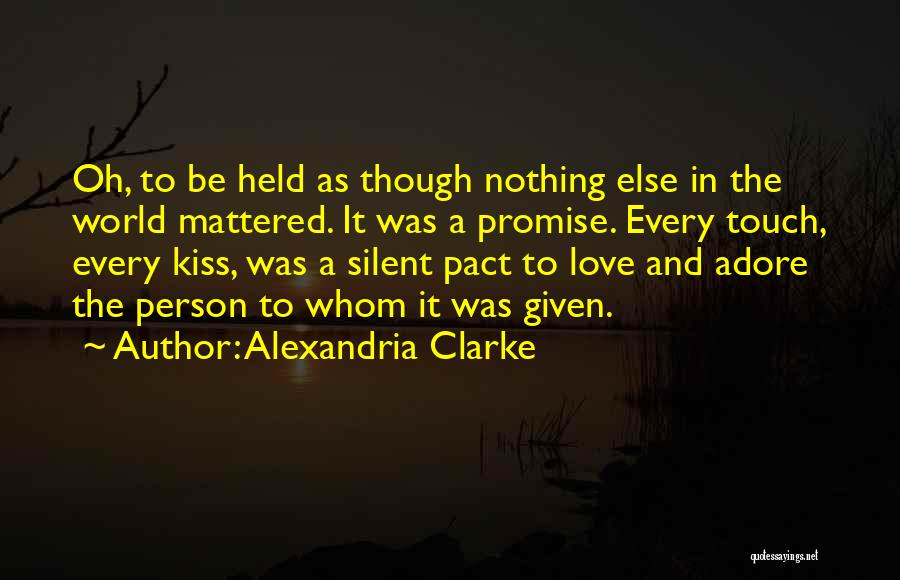 Alexandria Clarke Quotes: Oh, To Be Held As Though Nothing Else In The World Mattered. It Was A Promise. Every Touch, Every Kiss,