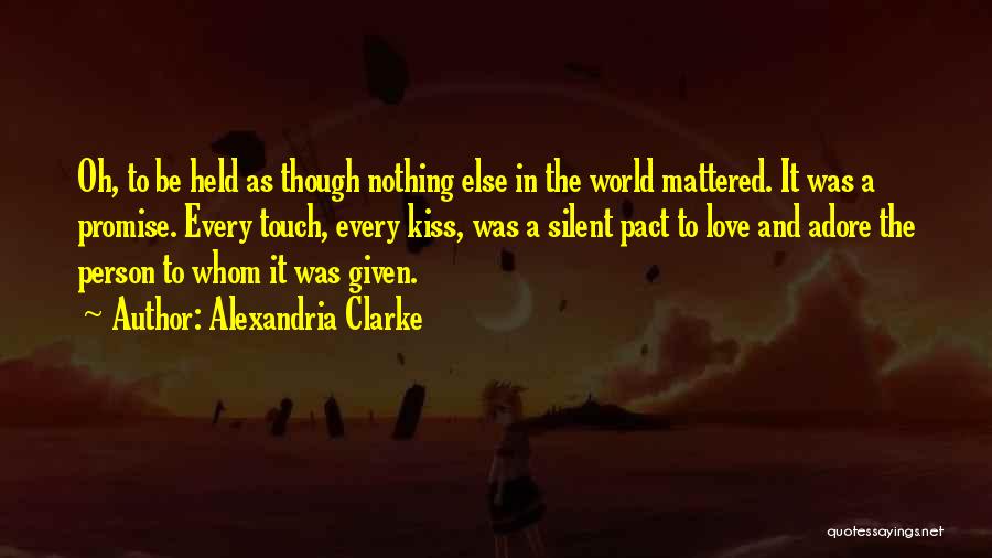 Alexandria Clarke Quotes: Oh, To Be Held As Though Nothing Else In The World Mattered. It Was A Promise. Every Touch, Every Kiss,