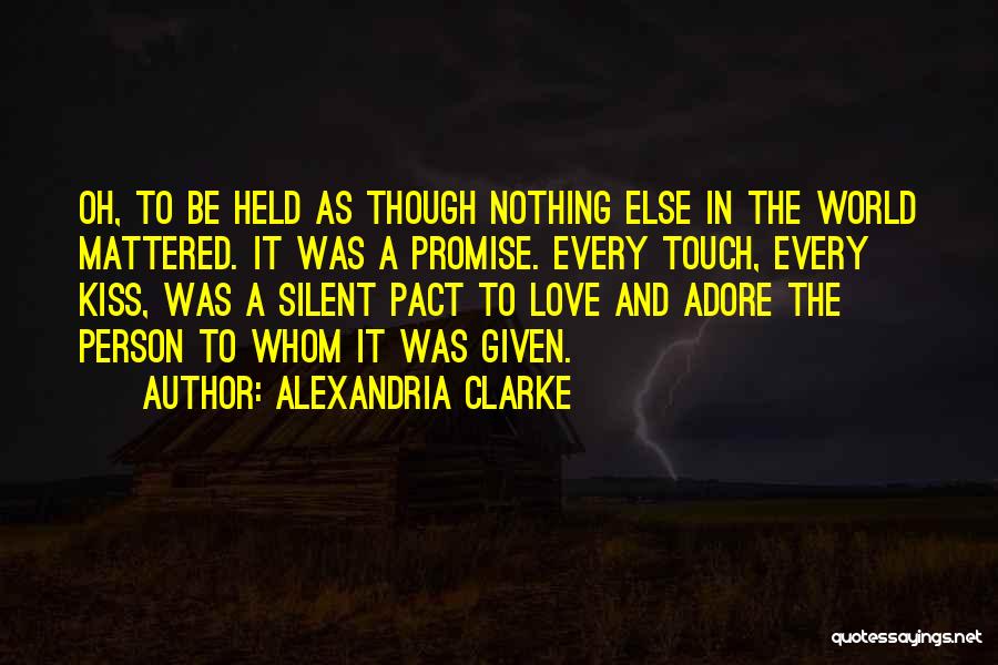Alexandria Clarke Quotes: Oh, To Be Held As Though Nothing Else In The World Mattered. It Was A Promise. Every Touch, Every Kiss,
