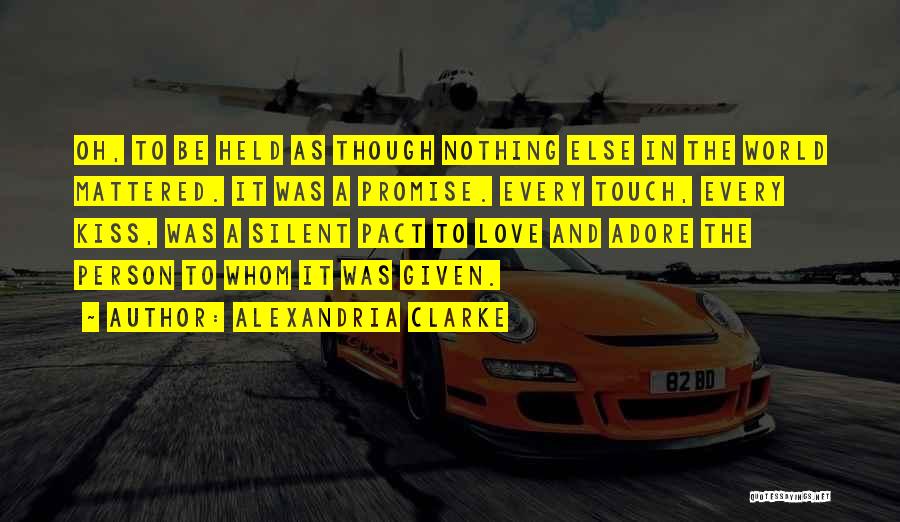 Alexandria Clarke Quotes: Oh, To Be Held As Though Nothing Else In The World Mattered. It Was A Promise. Every Touch, Every Kiss,