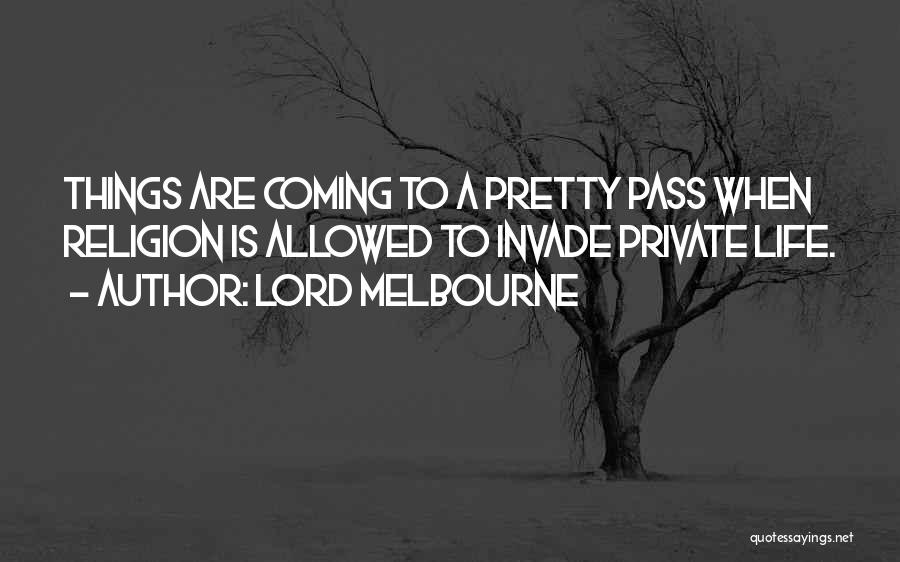 Lord Melbourne Quotes: Things Are Coming To A Pretty Pass When Religion Is Allowed To Invade Private Life.