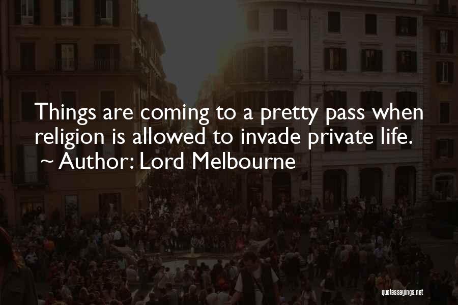 Lord Melbourne Quotes: Things Are Coming To A Pretty Pass When Religion Is Allowed To Invade Private Life.