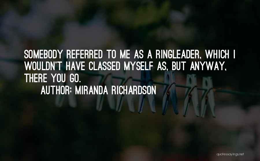 Miranda Richardson Quotes: Somebody Referred To Me As A Ringleader, Which I Wouldn't Have Classed Myself As, But Anyway, There You Go.