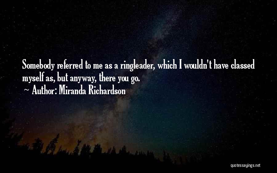 Miranda Richardson Quotes: Somebody Referred To Me As A Ringleader, Which I Wouldn't Have Classed Myself As, But Anyway, There You Go.
