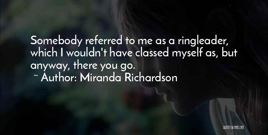 Miranda Richardson Quotes: Somebody Referred To Me As A Ringleader, Which I Wouldn't Have Classed Myself As, But Anyway, There You Go.