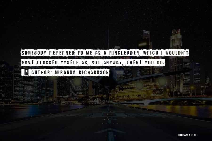 Miranda Richardson Quotes: Somebody Referred To Me As A Ringleader, Which I Wouldn't Have Classed Myself As, But Anyway, There You Go.