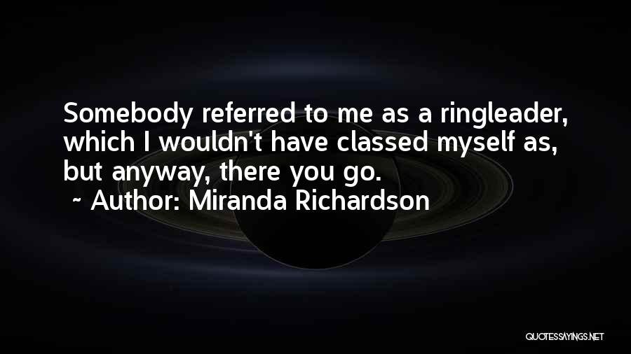 Miranda Richardson Quotes: Somebody Referred To Me As A Ringleader, Which I Wouldn't Have Classed Myself As, But Anyway, There You Go.