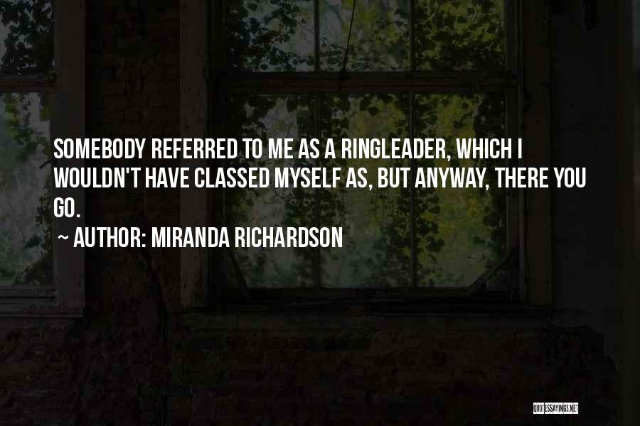 Miranda Richardson Quotes: Somebody Referred To Me As A Ringleader, Which I Wouldn't Have Classed Myself As, But Anyway, There You Go.