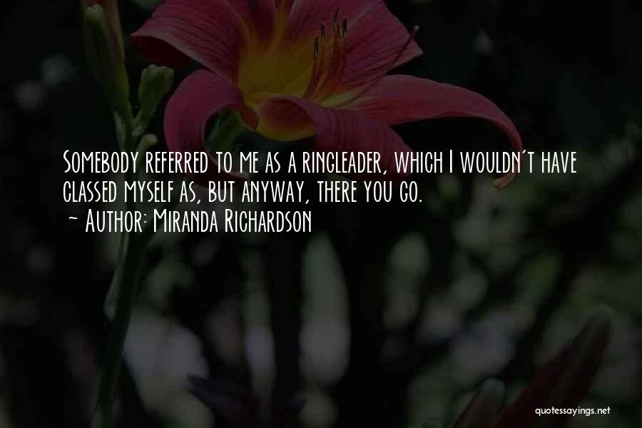 Miranda Richardson Quotes: Somebody Referred To Me As A Ringleader, Which I Wouldn't Have Classed Myself As, But Anyway, There You Go.