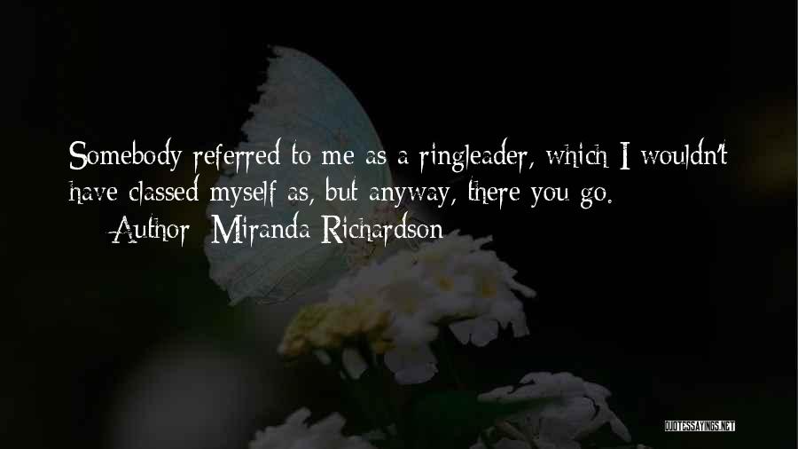 Miranda Richardson Quotes: Somebody Referred To Me As A Ringleader, Which I Wouldn't Have Classed Myself As, But Anyway, There You Go.