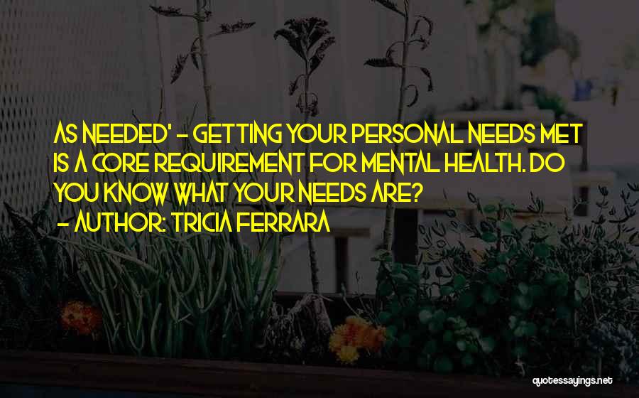 Tricia Ferrara Quotes: As Needed' - Getting Your Personal Needs Met Is A Core Requirement For Mental Health. Do You Know What Your