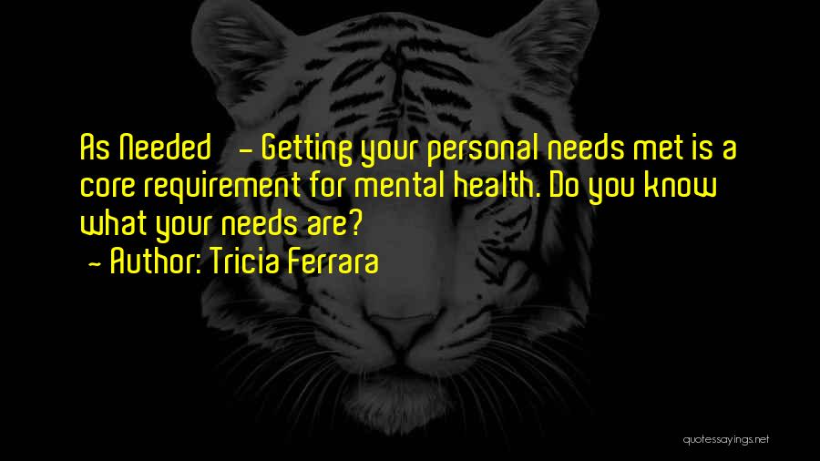 Tricia Ferrara Quotes: As Needed' - Getting Your Personal Needs Met Is A Core Requirement For Mental Health. Do You Know What Your