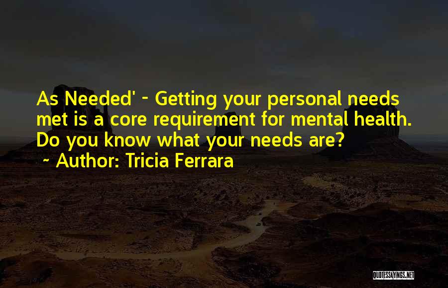 Tricia Ferrara Quotes: As Needed' - Getting Your Personal Needs Met Is A Core Requirement For Mental Health. Do You Know What Your