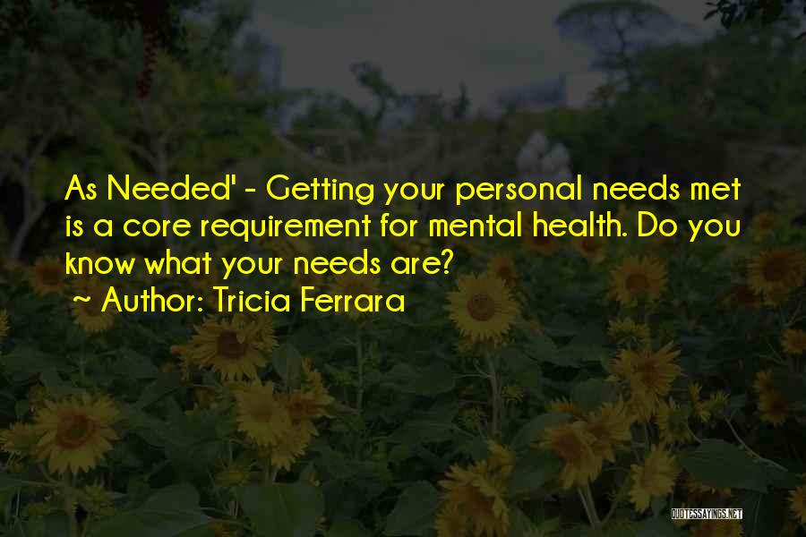 Tricia Ferrara Quotes: As Needed' - Getting Your Personal Needs Met Is A Core Requirement For Mental Health. Do You Know What Your