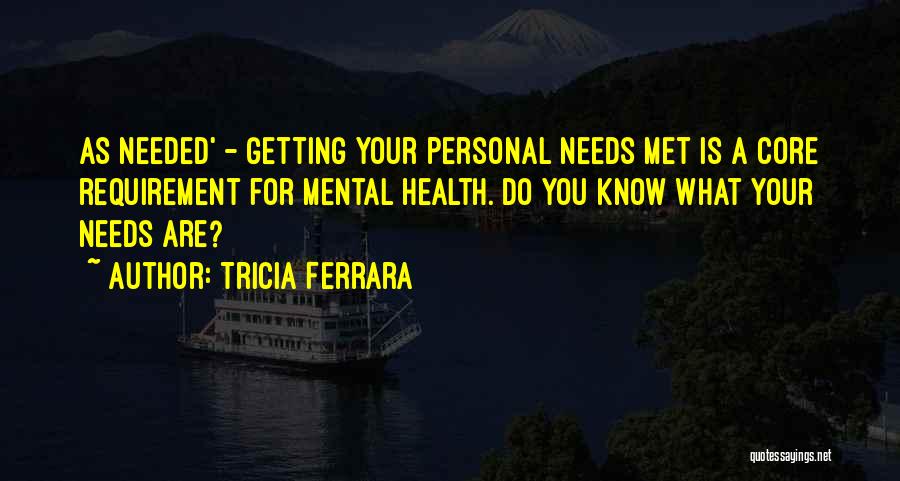 Tricia Ferrara Quotes: As Needed' - Getting Your Personal Needs Met Is A Core Requirement For Mental Health. Do You Know What Your