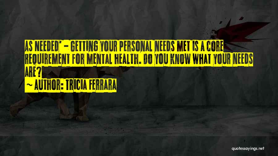 Tricia Ferrara Quotes: As Needed' - Getting Your Personal Needs Met Is A Core Requirement For Mental Health. Do You Know What Your