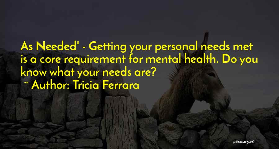 Tricia Ferrara Quotes: As Needed' - Getting Your Personal Needs Met Is A Core Requirement For Mental Health. Do You Know What Your