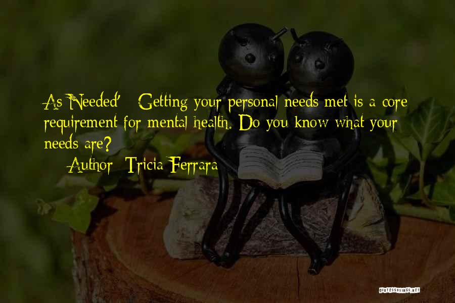 Tricia Ferrara Quotes: As Needed' - Getting Your Personal Needs Met Is A Core Requirement For Mental Health. Do You Know What Your