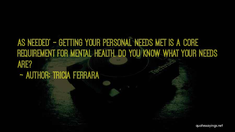 Tricia Ferrara Quotes: As Needed' - Getting Your Personal Needs Met Is A Core Requirement For Mental Health. Do You Know What Your