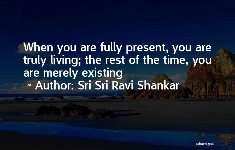 Sri Sri Ravi Shankar Quotes: When You Are Fully Present, You Are Truly Living; The Rest Of The Time, You Are Merely Existing