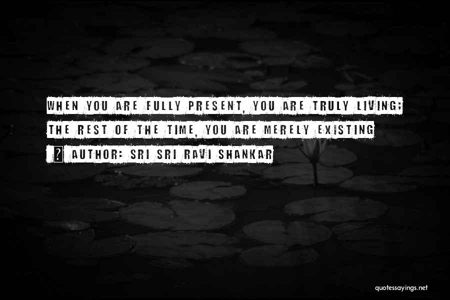 Sri Sri Ravi Shankar Quotes: When You Are Fully Present, You Are Truly Living; The Rest Of The Time, You Are Merely Existing