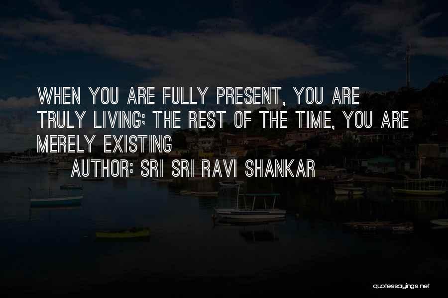 Sri Sri Ravi Shankar Quotes: When You Are Fully Present, You Are Truly Living; The Rest Of The Time, You Are Merely Existing