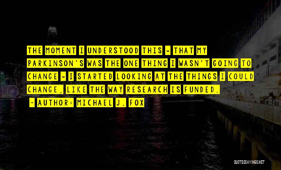 Michael J. Fox Quotes: The Moment I Understood This - That My Parkinson's Was The One Thing I Wasn't Going To Change - I
