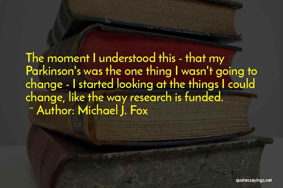 Michael J. Fox Quotes: The Moment I Understood This - That My Parkinson's Was The One Thing I Wasn't Going To Change - I