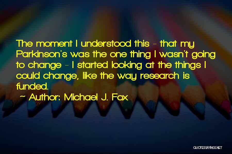 Michael J. Fox Quotes: The Moment I Understood This - That My Parkinson's Was The One Thing I Wasn't Going To Change - I