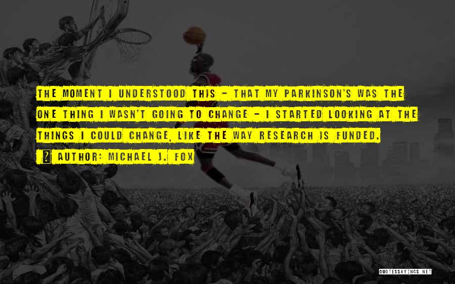 Michael J. Fox Quotes: The Moment I Understood This - That My Parkinson's Was The One Thing I Wasn't Going To Change - I