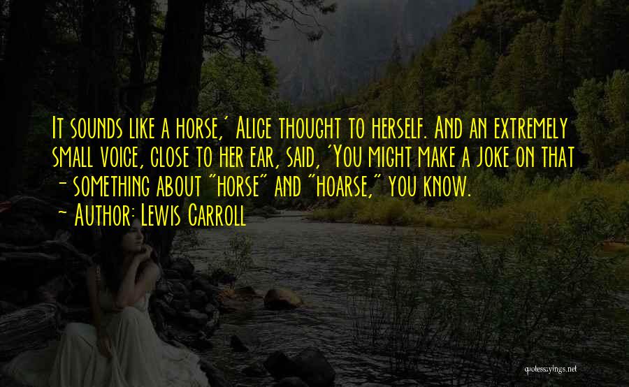 Lewis Carroll Quotes: It Sounds Like A Horse,' Alice Thought To Herself. And An Extremely Small Voice, Close To Her Ear, Said, 'you